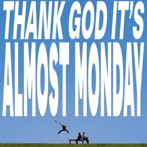 THANK GOD IT'S ALMOST MONDAY